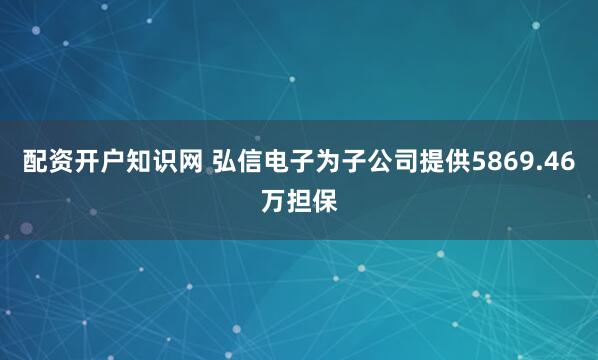 配资开户知识网 弘信电子为子公司提供5869.46万担保