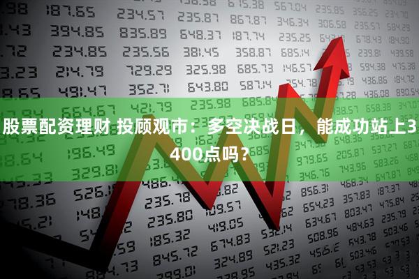 股票配资理财 投顾观市：多空决战日，能成功站上3400点吗？