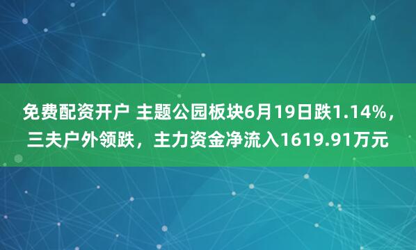 免费配资开户 主题公园板块6月19日跌1.14%，三夫户外领跌，主力资金净流入1619.91万元