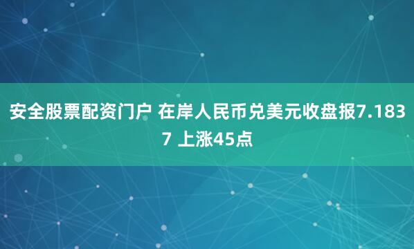 安全股票配资门户 在岸人民币兑美元收盘报7.1837 上涨45点