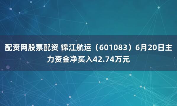 配资网股票配资 锦江航运（601083）6月20日主力资金净买入42.74万元