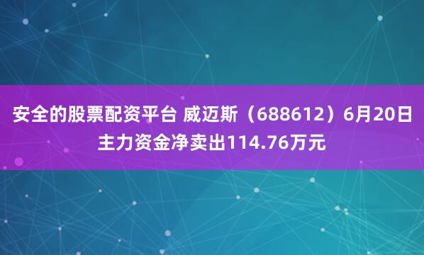 安全的股票配资平台 威迈斯（688612）6月20日主力资金净卖出114.76万元