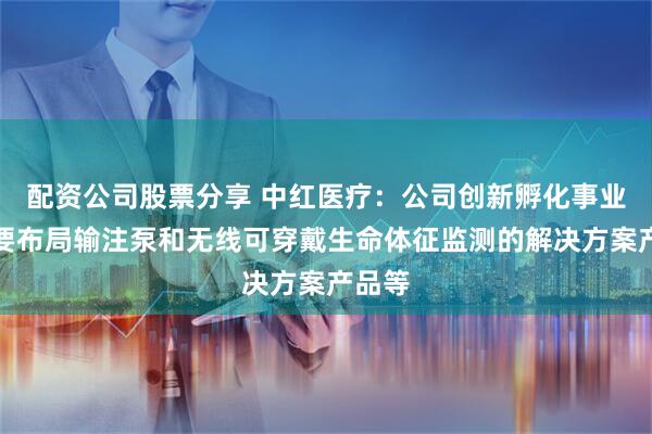 配资公司股票分享 中红医疗：公司创新孵化事业部主要布局输注泵和无线可穿戴生命体征监测的解决方案产品等