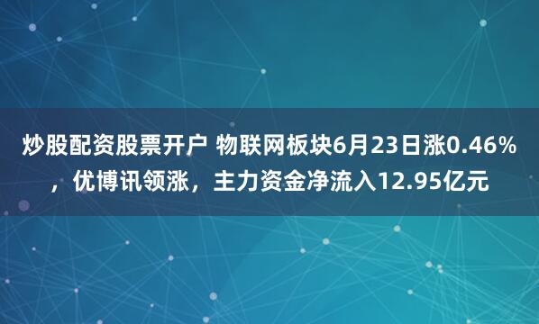 炒股配资股票开户 物联网板块6月23日涨0.46%，优博讯领涨，主力资金净流入12.95亿元