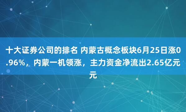 十大证券公司的排名 内蒙古概念板块6月25日涨0.96%，内蒙一机领涨，主力资金净流出2.65亿元