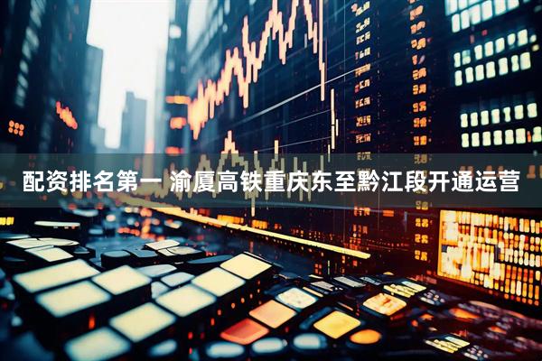 配资排名第一 渝厦高铁重庆东至黔江段开通运营