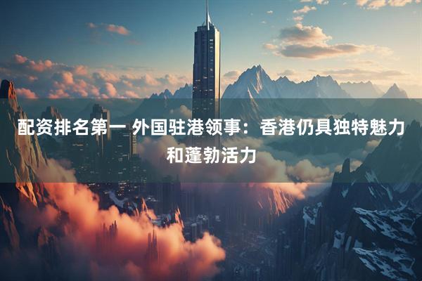 配资排名第一 外国驻港领事：香港仍具独特魅力和蓬勃活力