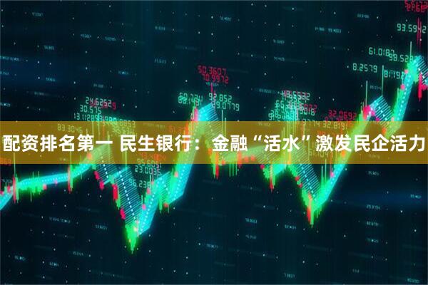 配资排名第一 民生银行：金融“活水”激发民企活力