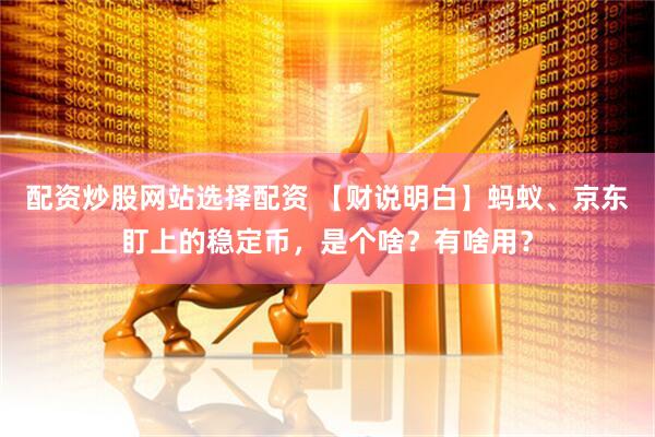 配资炒股网站选择配资 【财说明白】蚂蚁、京东盯上的稳定币，是个啥？有啥用？