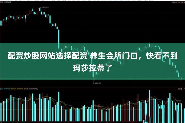 配资炒股网站选择配资 养生会所门口，快看不到玛莎拉蒂了