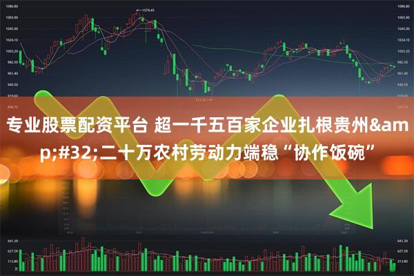 专业股票配资平台 超一千五百家企业扎根贵州&#32;二十万农村劳动力端稳“协作饭碗”