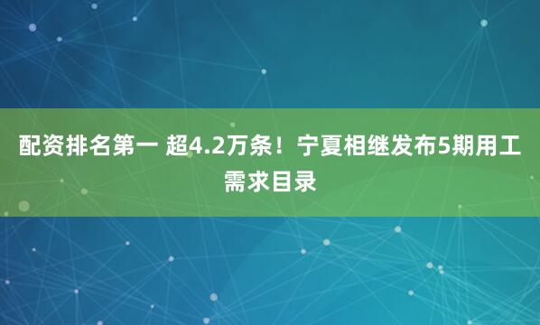 配资排名第一 超4.2万条！宁夏相继发布5期用工需求目录