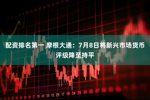 配资排名第一 摩根大通：7月8日将新兴市场货币评级降至持平