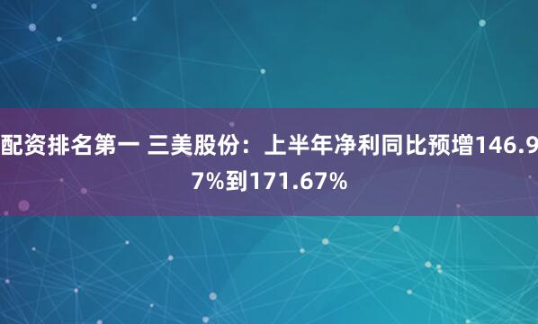 配资排名第一 三美股份：上半年净利同比预增146.97%到171.67%