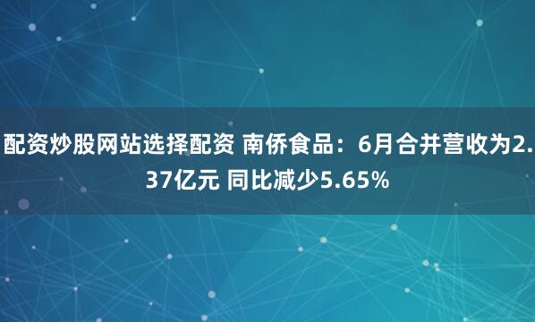 配资炒股网站选择配资 南侨食品：6月合并营收为2.37亿元 同比减少5.65%