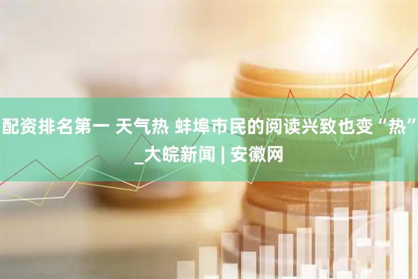 配资排名第一 天气热 蚌埠市民的阅读兴致也变“热”_大皖新闻 | 安徽网