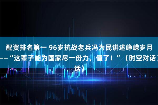 配资排名第一 96岁抗战老兵冯为民讲述峥嵘岁月——“这辈子能为国家尽一份力，值了！”（时空对话）