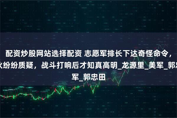 配资炒股网站选择配资 志愿军排长下达奇怪命令，大伙纷纷质疑，战斗打响后才知真高明_龙源里_美军_郭忠田