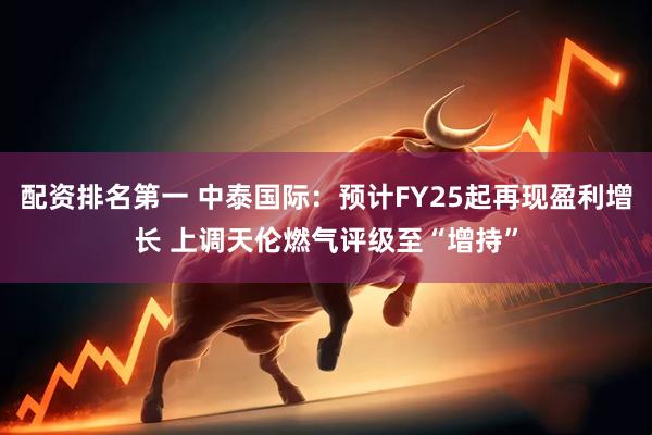 配资排名第一 中泰国际：预计FY25起再现盈利增长 上调天伦燃气评级至“增持”