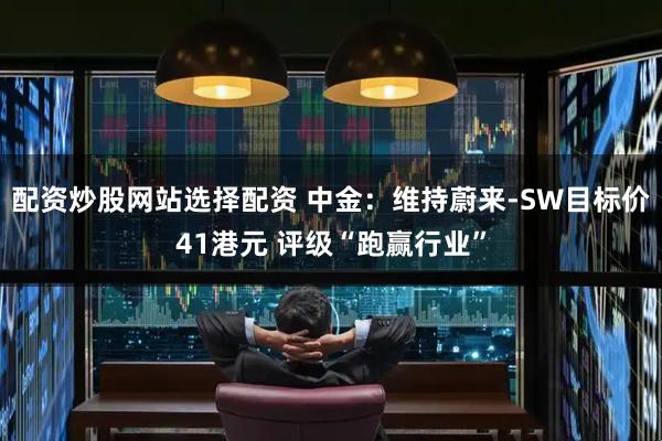配资炒股网站选择配资 中金：维持蔚来-SW目标价41港元 评级“跑赢行业”