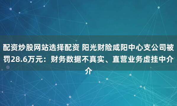 配资炒股网站选择配资 阳光财险咸阳中心支公司被罚28.6万元：财务数据不真实、直营业务虚挂中介
