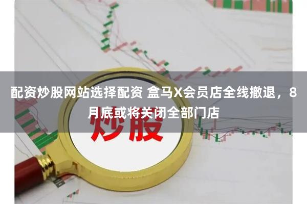 配资炒股网站选择配资 盒马X会员店全线撤退，8月底或将关闭全部门店
