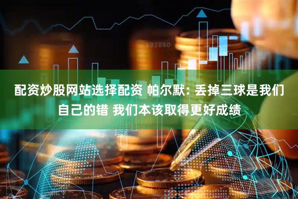 配资炒股网站选择配资 帕尔默: 丢掉三球是我们自己的错 我们本该取得更好成绩