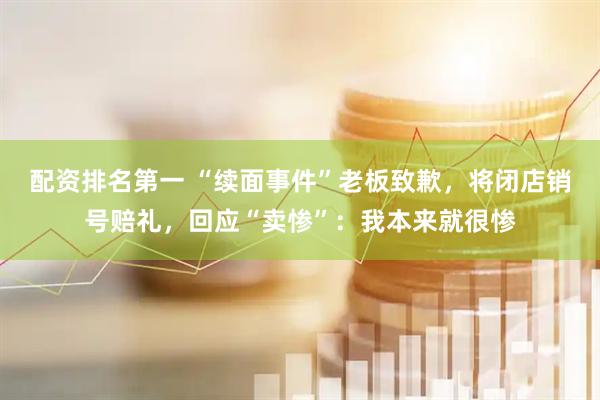 配资排名第一 “续面事件”老板致歉，将闭店销号赔礼，回应“卖惨”：我本来就很惨