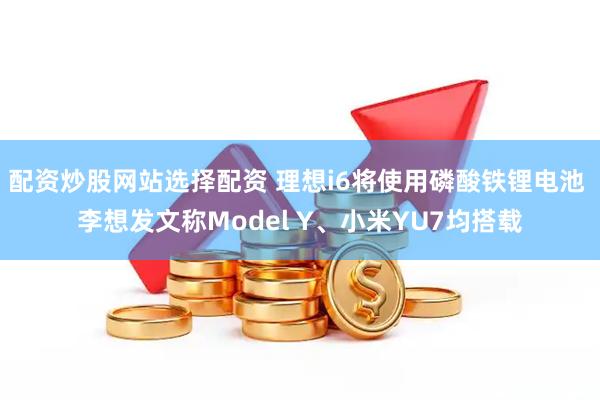 配资炒股网站选择配资 理想i6将使用磷酸铁锂电池 李想发文称Model Y、小米YU7均搭载