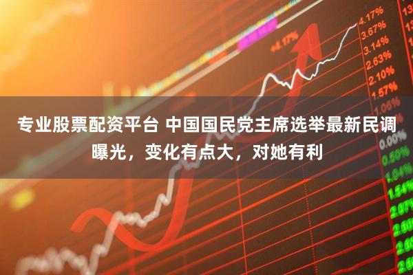 专业股票配资平台 中国国民党主席选举最新民调曝光，变化有点大，对她有利