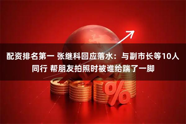 配资排名第一 张继科回应落水：与副市长等10人同行 帮朋友拍照时被谁给踹了一脚