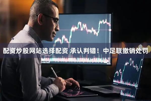 配资炒股网站选择配资 承认判错！中足联撤销处罚