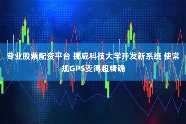 专业股票配资平台 挪威科技大学开发新系统 使常规GPS变得超精确