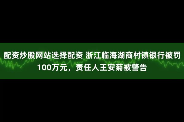 配资炒股网站选择配资 浙江临海湖商村镇银行被罚100万元，责任人王安菊被警告