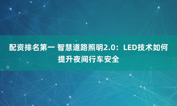 配资排名第一 智慧道路照明2.0：LED技术如何提升夜间行车安全