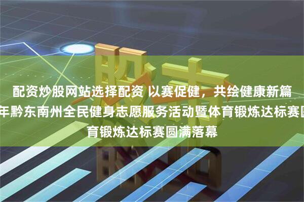 配资炒股网站选择配资 以赛促健,共绘健康新篇!2025年黔东南州全民健身志愿服务活动暨体育锻炼达标赛圆满落幕
