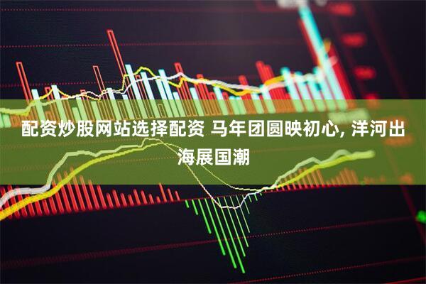 配资炒股网站选择配资 马年团圆映初心, 洋河出海展国潮