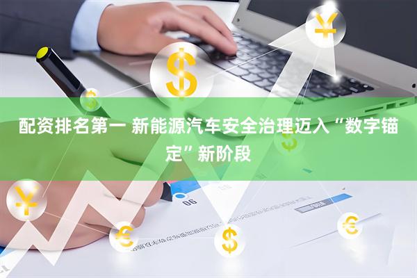 配资排名第一 新能源汽车安全治理迈入“数字锚定”新阶段