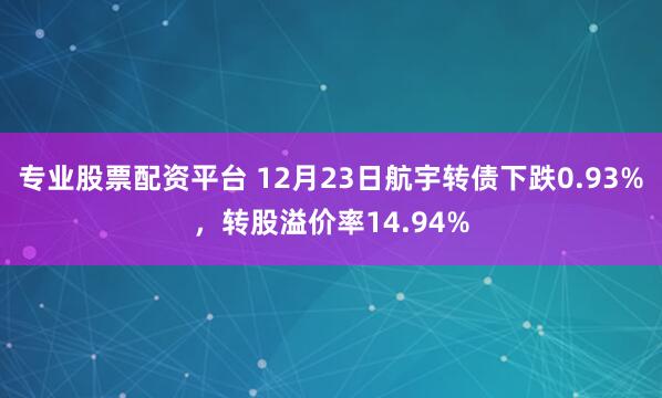 专业股票配资平台 12月23日航宇转债下跌0.93%，转股溢价率14.94%