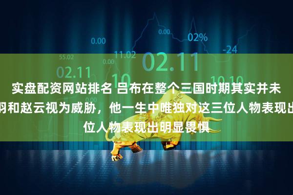 实盘配资网站排名 吕布在整个三国时期其实并未真正将关羽和赵云视为威胁，他一生中唯独对这三位人物表现出明显畏惧