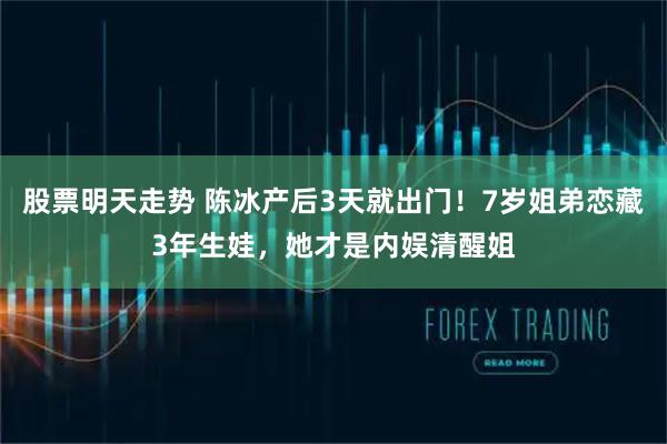 股票明天走势 陈冰产后3天就出门！7岁姐弟恋藏3年生娃，她才是内娱清醒姐