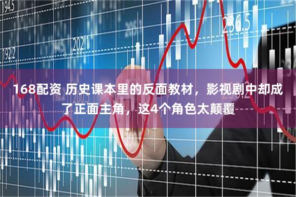 168配资 历史课本里的反面教材，影视剧中却成了正面主角，这4个角色太颠覆