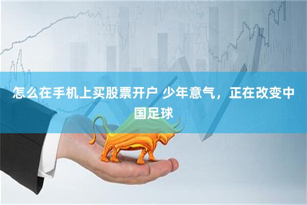 怎么在手机上买股票开户 少年意气，正在改变中国足球