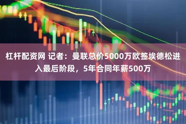 杠杆配资网 记者：曼联总价5000万欧签埃德松进入最后阶段，5年合同年薪500万
