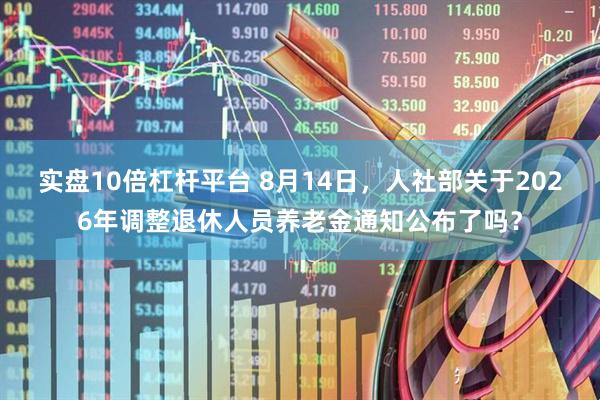 实盘10倍杠杆平台 8月14日，人社部关于2026年调整退休人员养老金通知公布了吗？