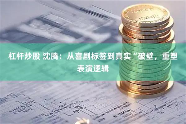 杠杆炒股 沈腾：从喜剧标签到真实“破壁，重塑表演逻辑